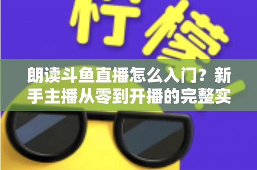朗读斗鱼直播怎么入门？新手主播从零到开播的完整实战指南