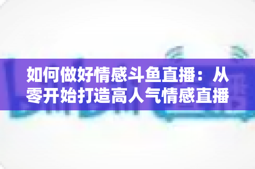 如何做好情感斗鱼直播:从零开始打造高人气情感直播间的完整实战指南 如何做好情感斗鱼直播:从零开始打造高人气情感直播间的完整实战指南