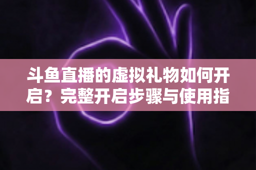 斗鱼直播的虚拟礼物如何开启？完整开启步骤与使用指南一文读懂