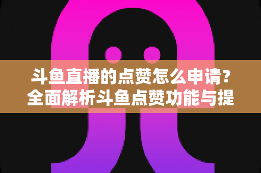 斗鱼直播的点赞怎么申请?全面解析斗鱼点赞功能与提升直播间人气的方法 斗鱼直播的点赞怎么申请?全面解析斗鱼点赞功能与提升直播间人气的方法