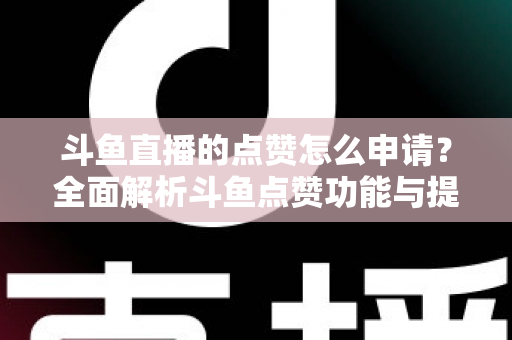 斗鱼直播的点赞怎么申请？全面解析斗鱼点赞功能与提升直播间人气的方法