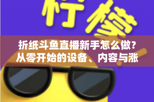 折纸斗鱼直播新手怎么做？从零开始的设备、内容与涨粉全流程实用指南
