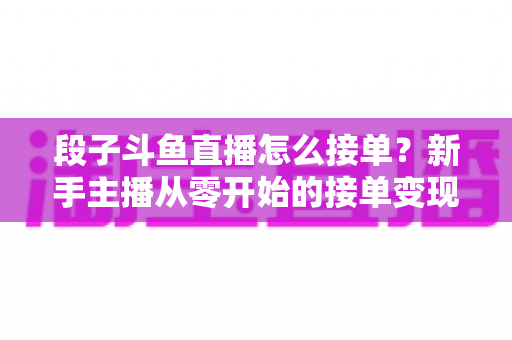 段子斗鱼直播怎么接单?新手主播从零开始的接单变现全攻略 段子斗鱼直播怎么接单?新手主播从零开始的接单变现全攻略