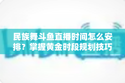 民族舞斗鱼直播时间怎么安排?掌握黄金时段规划技巧,助力直播间人气稳步提升 民族舞斗鱼直播时间怎么安排?掌握黄金时段规划技巧,助力直播间人气稳步提升