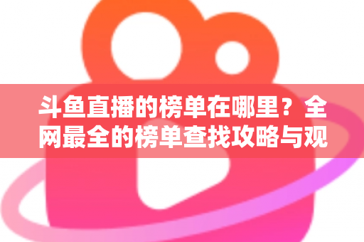 斗鱼直播的榜单在哪里？全网最全的榜单查找攻略与观看技巧分享