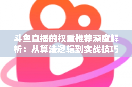 斗鱼直播的权重推荐深度解析:从算法逻辑到实战技巧,全面提升直播间流量与曝光 斗鱼直播的权重推荐深度解析:从算法逻辑到实战技巧,全面提升直播间流量与曝光