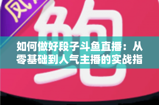 如何做好段子斗鱼直播:从零基础到人气主播的实战指南 如何做好段子斗鱼直播:从零基础到人气主播的实战指南