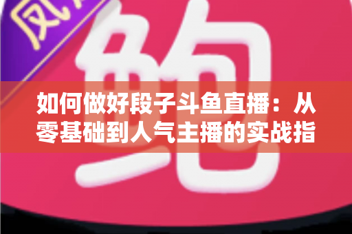 如何做好段子斗鱼直播：从零基础到人气主播的实战指南
