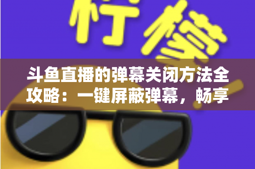 斗鱼直播的弹幕关闭方法全攻略:一键屏蔽弹幕,畅享纯净流畅的观看体验 斗鱼直播的弹幕关闭方法全攻略:一键屏蔽弹幕,畅享纯净流畅的观看体验