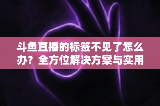 斗鱼直播的标签不见了怎么办？全方位解决方案与实用技巧大公开