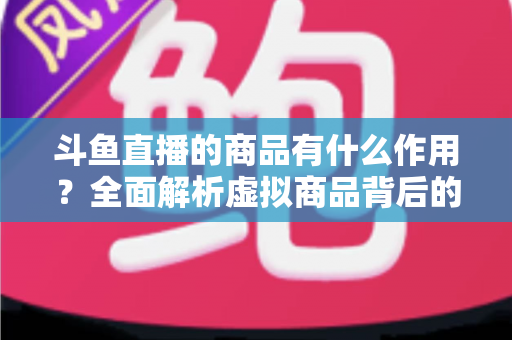 斗鱼直播的商品有什么作用？全面解析虚拟商品背后的互动价值与商业逻辑