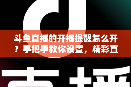 斗鱼直播的开播提醒怎么开?手把手教你设置,精彩直播再也不错过! 斗鱼直播的开播提醒怎么开?手把手教你设置,精彩直播再也不错过!