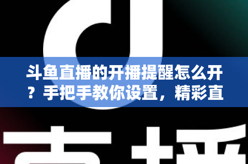 斗鱼直播的开播提醒怎么开？手把手教你设置，精彩直播再也不错过！