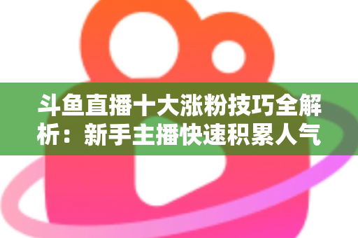 斗鱼直播十大涨粉技巧全解析：新手主播快速积累人气的实战指南