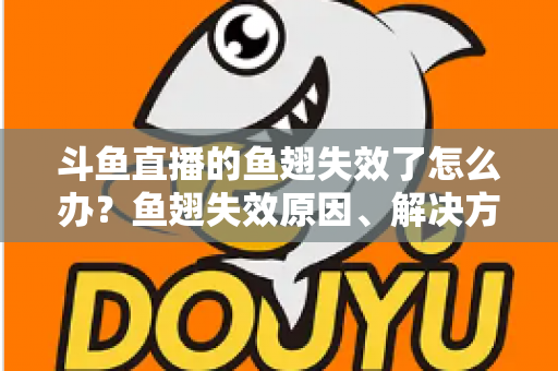 斗鱼直播的鱼翅失效了怎么办?鱼翅失效原因、解决方法与预防技巧全攻略 斗鱼直播的鱼翅失效了怎么办?鱼翅失效原因、解决方法与预防技巧全攻略