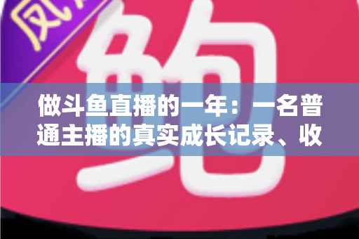 做斗鱼直播的一年：一名普通主播的真实成长记录、收入揭秘与避坑经验全分享