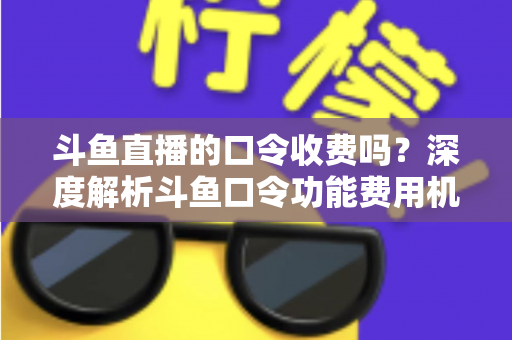 斗鱼直播的口令收费吗?深度解析斗鱼口令功能费用机制与实用使用指南 斗鱼直播的口令收费吗?深度解析斗鱼口令功能费用机制与实用使用指南