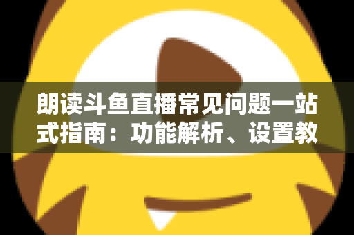朗读斗鱼直播常见问题一站式指南:功能解析、设置教程与疑难排错全收录 朗读斗鱼直播常见问题一站式指南:功能解析、设置教程与疑难排错全收录