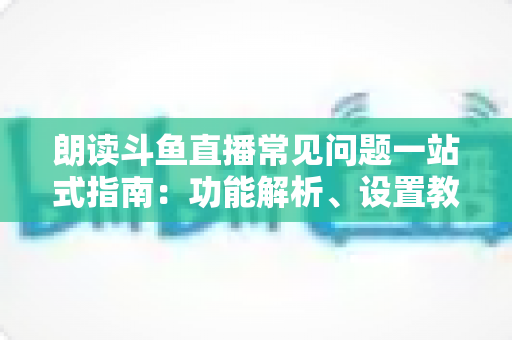 朗读斗鱼直播常见问题一站式指南:功能解析、设置教程与疑难排错全收录 朗读斗鱼直播常见问题一站式指南:功能解析、设置教程与疑难排错全收录