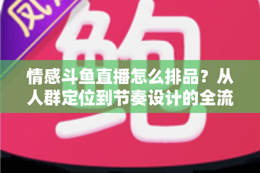 情感斗鱼直播怎么排品?从人群定位到节奏设计的全流程实战指南 情感斗鱼直播怎么排品?从人群定位到节奏设计的全流程实战指南