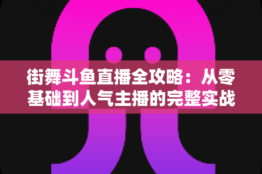 街舞斗鱼直播全攻略：从零基础到人气主播的完整实战指南