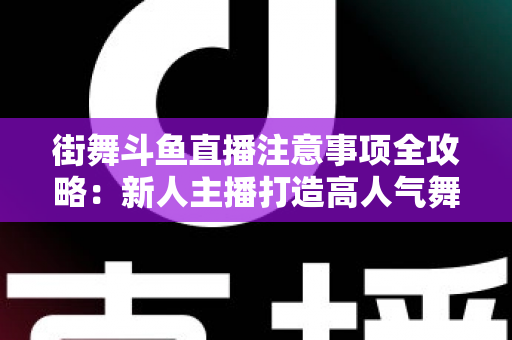 街舞斗鱼直播注意事项全攻略：新人主播打造高人气舞蹈直播间的实用指南