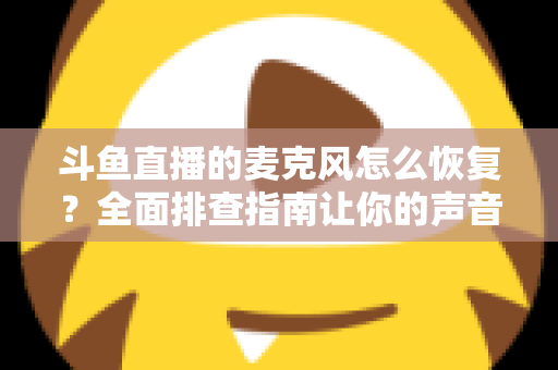 斗鱼直播的麦克风怎么恢复？全面排查指南让你的声音重新上线