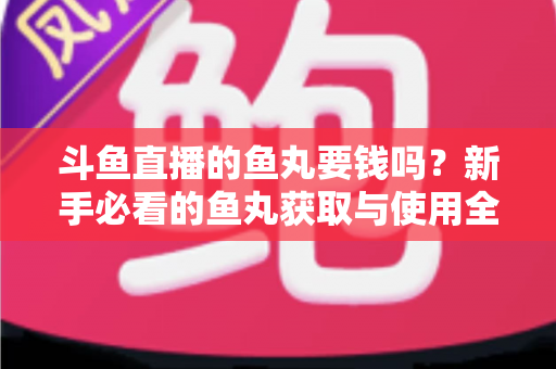 斗鱼直播的鱼丸要钱吗？新手必看的鱼丸获取与使用全攻略