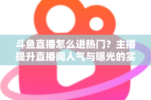 斗鱼直播怎么进热门?主播提升直播间人气与曝光的实战全攻略 斗鱼直播怎么进热门?主播提升直播间人气与曝光的实战全攻略