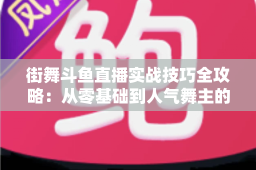街舞斗鱼直播实战技巧全攻略：从零基础到人气舞主的进阶指南