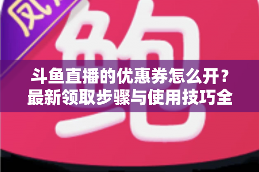 斗鱼直播的优惠券怎么开？最新领取步骤与使用技巧全解析