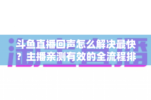 斗鱼直播回声怎么解决最快？主播亲测有效的全流程排查修复指南