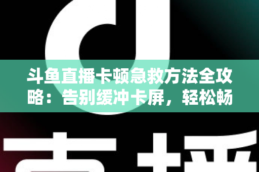 斗鱼直播卡顿急救方法全攻略:告别缓冲卡屏,轻松畅享丝滑观播体验 斗鱼直播卡顿急救方法全攻略:告别缓冲卡屏,轻松畅享丝滑观播体验