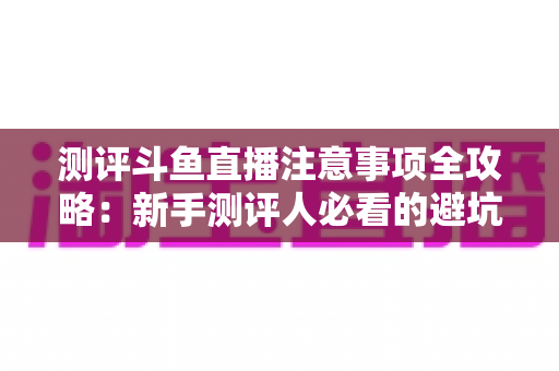 测评斗鱼直播注意事项全攻略:新手测评人必看的避坑指南与实操要点解析 测评斗鱼直播注意事项全攻略:新手测评人必看的避坑指南与实操要点解析