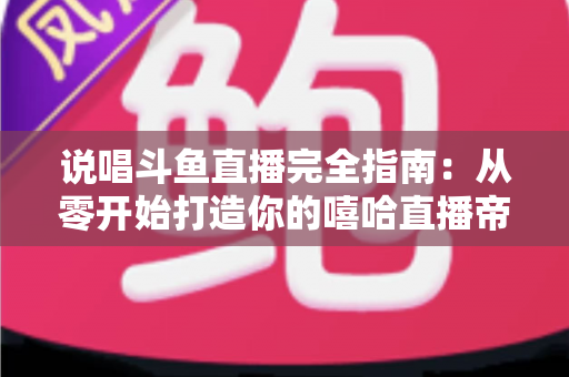 说唱斗鱼直播完全指南：从零开始打造你的嘻哈直播帝国