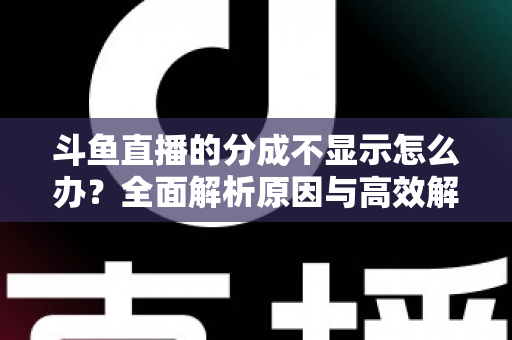 斗鱼直播的分成不显示怎么办？全面解析原因与高效解决方案，助主播快速找回收益