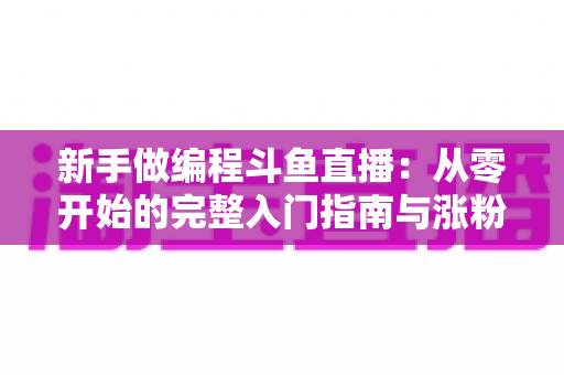 新手做编程斗鱼直播:从零开始的完整入门指南与涨粉秘籍 新手做编程斗鱼直播:从零开始的完整入门指南与涨粉秘籍