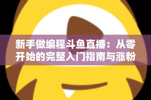 新手做编程斗鱼直播：从零开始的完整入门指南与涨粉秘籍