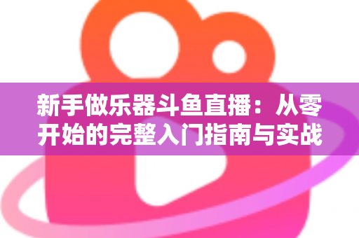 新手做乐器斗鱼直播：从零开始的完整入门指南与实战技巧