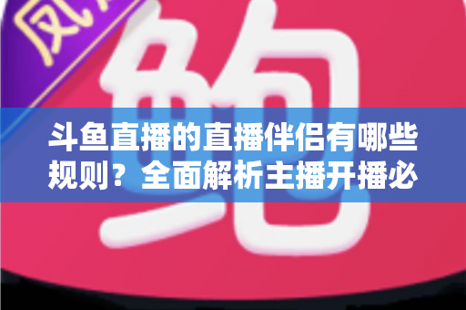 斗鱼直播的直播伴侣有哪些规则?全面解析主播开播必备规范与使用指南 斗鱼直播的直播伴侣有哪些规则?全面解析主播开播必备规范与使用指南