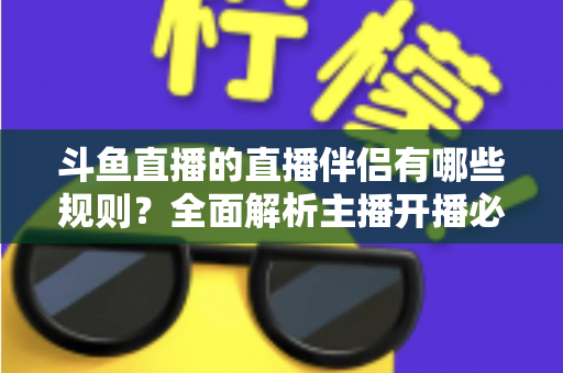 斗鱼直播的直播伴侣有哪些规则？全面解析主播开播必备规范与使用指南