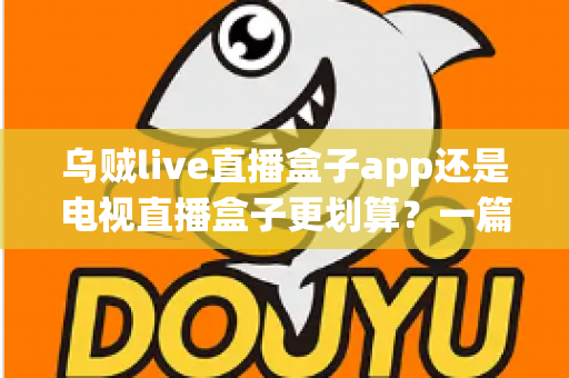 乌贼live直播盒子app还是电视直播盒子更划算？一篇文章帮你算清这笔观影账