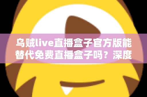 乌贼live直播盒子官方版能替代免费直播盒子吗?深度对比官方版与免费直播盒子的优劣与实用选择指南 乌贼live直播盒子官方版能替代免费直播盒子吗?深度对比官方版与免费直播盒子的优劣与实用选择指南
