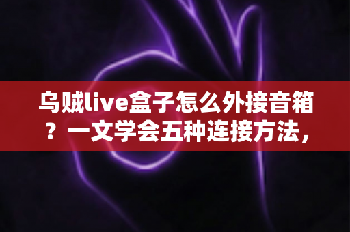 乌贼live盒子怎么外接音箱?一文学会五种连接方法,直播音质瞬间升级 乌贼live盒子怎么外接音箱?一文学会五种连接方法,直播音质瞬间升级