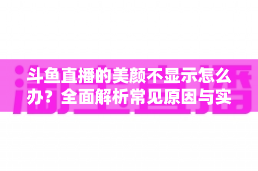 斗鱼直播的美颜不显示怎么办？全面解析常见原因与实用解决方法，助你快速恢复开播状态
