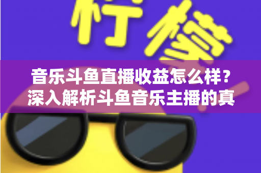 音乐斗鱼直播收益怎么样？深入解析斗鱼音乐主播的真实收入水平与变现路径