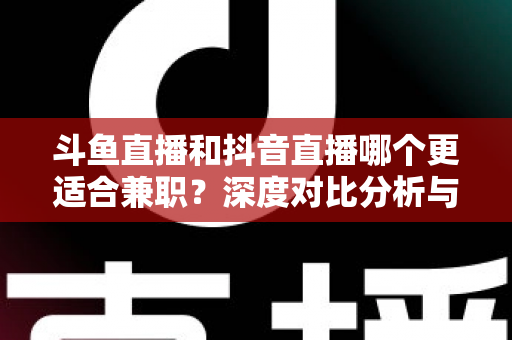 斗鱼直播和抖音直播哪个更适合兼职？深度对比分析与新手实操指南