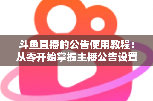 斗鱼直播的公告使用教程：从零开始掌握主播公告设置与运营技巧的完整指南