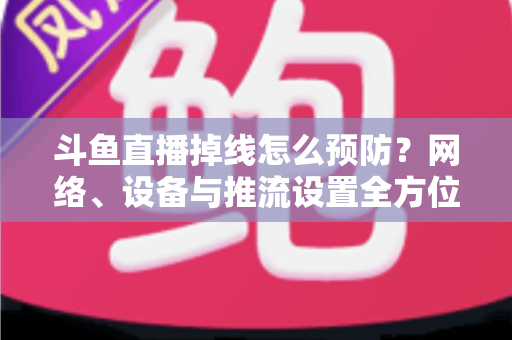 斗鱼直播掉线怎么预防?网络、设备与推流设置全方位优化指南,让您的直播稳定运行不掉线 斗鱼直播掉线怎么预防?网络、设备与推流设置全方位优化指南,让您的直播稳定运行不掉线