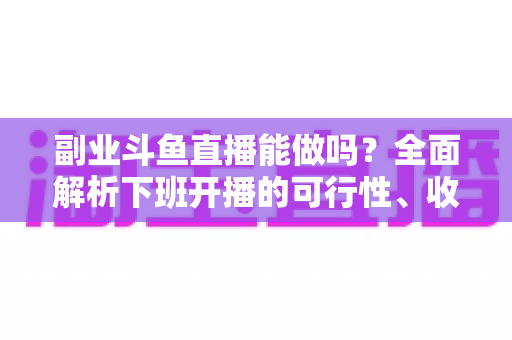 副业斗鱼直播能做吗？全面解析下班开播的可行性、收益模式与实用避坑指南